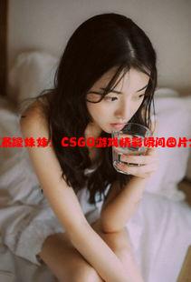 一览暴躁妹妹：CSGO游戏精彩瞬间图片合集