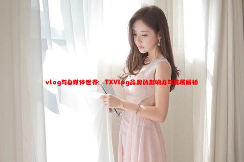 vlog与自媒体世界：TXVlog品牌的影响力与发展解析