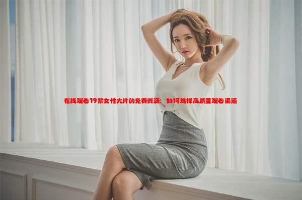 在线观看19禁女性大片的免费资源：如何选择高质量观看渠道